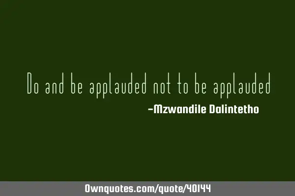 Do and be applauded not to be