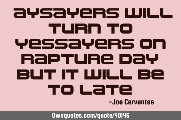 Naysayers will turn to yessayers on rapture day, but it will be to