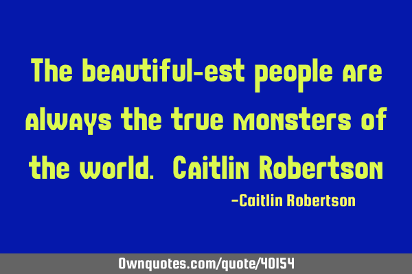 The beautiful-est people are always the true monsters of the world. Caitlin R