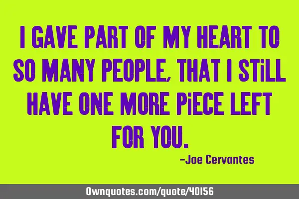 I gave part of my heart to so many people, that I still have one more piece left for