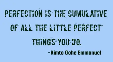 Perfection is the cumulative of all the little perfect things you do.