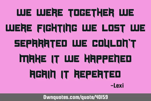 We were together We were fighting We lost We separated We couldn