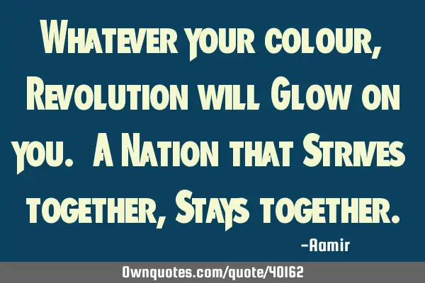 Whatever your colour, Revolution will Glow on you. A Nation that Strives together, Stays