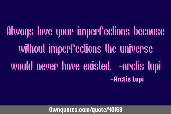 Always love your imperfections because without imperfections the universe would never have existed.