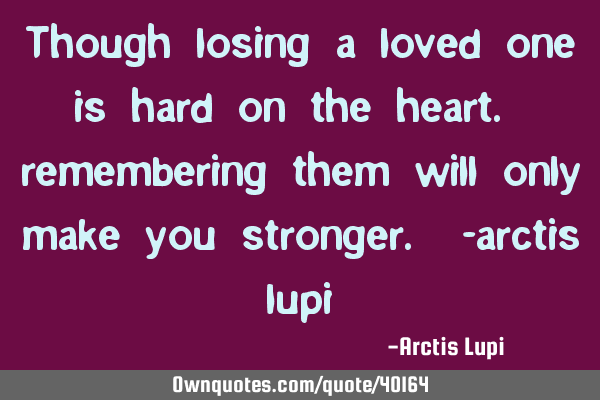 Though losing a loved one is hard on the heart. remembering them will only make you stronger. -