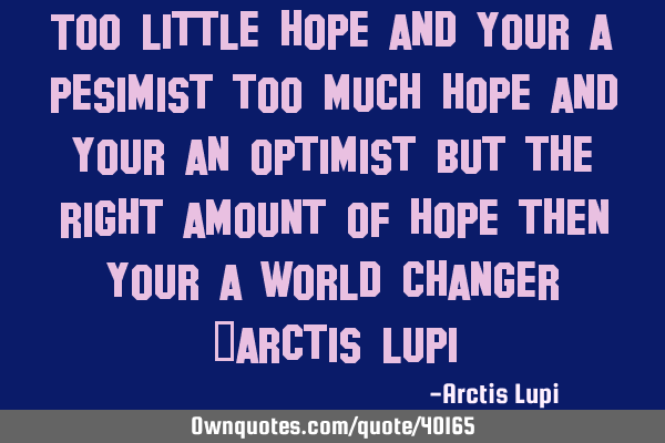 Too little hope and your a pesimist too much hope and your an optimist but the right amount of hope