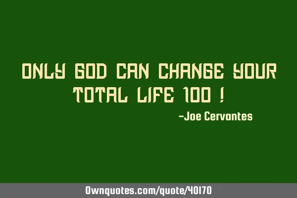 Only God can change your total life 100%!