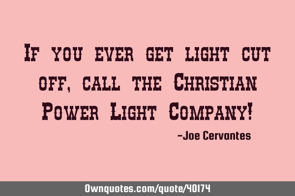 If you ever get light cut off, call the Christian Power Light Company!