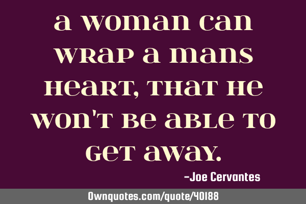 A woman can wrap a mans heart, that he won