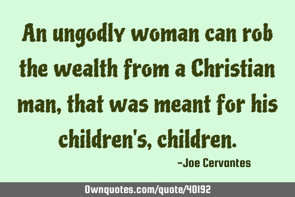 An ungodly woman can rob the wealth from a Christian man, that was meant for his children