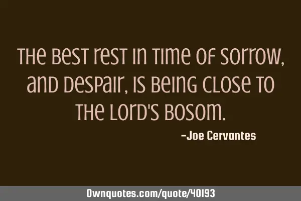 The best rest in time of sorrow, and despair, is being close to the Lord