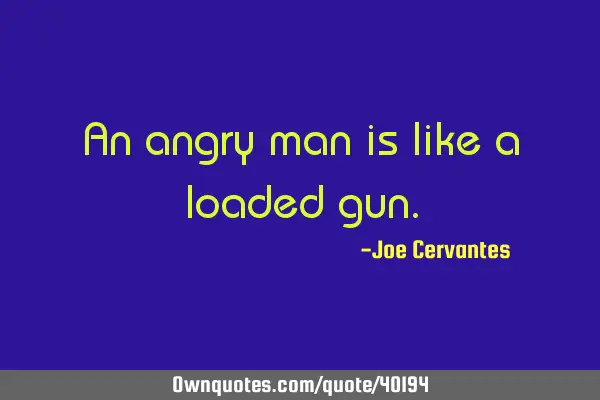 An angry man is like a loaded