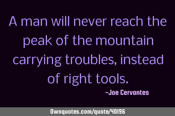 A man will never reach the peak of the mountain carrying troubles, instead of right