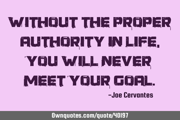 Without the proper authority in life, you will never meet your