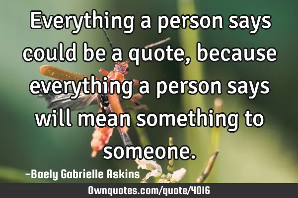 Everything a person says could be a quote, because everything a person says will mean something to