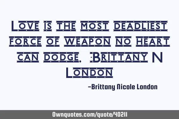 Love is the most deadliest force of weapon no heart can dodge. -Brittany N L