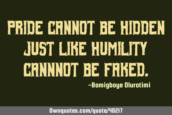 Pride cannot be hidden just like humility cannnot be