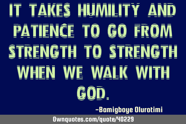 It takes humility and patience to go from strength to strength when we walk with G