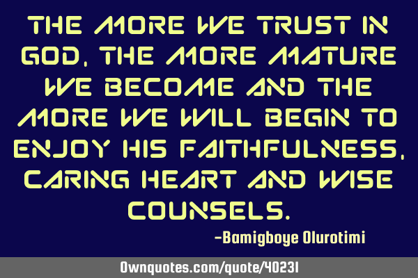 The more we trust in God, the more mature we become and the more we will begin to enjoy His