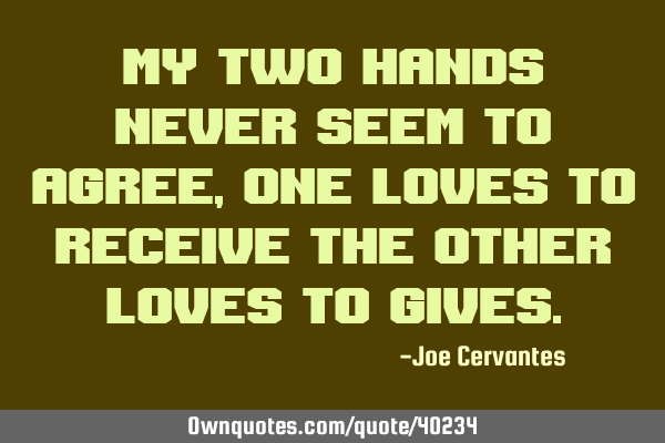 My two hands never seem to agree, one loves to receive the other loves to