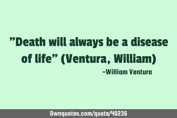 "Death will always be a disease of life" (Ventura,William)