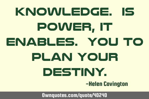 Knowledge. Is power ,it enables. You to plan your