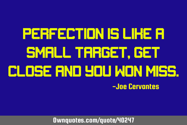 Perfection is like a small target, get close and you won