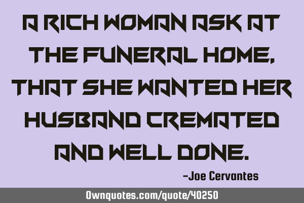 A rich woman ask at the funeral home, that she wanted her husband cremated and well