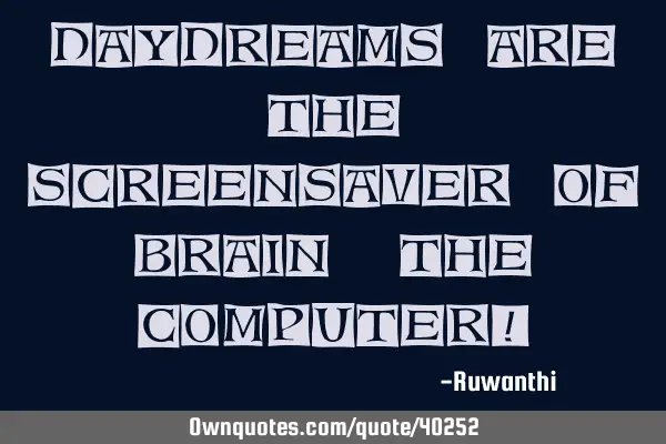 Daydreams are the screensaver of brain, the computer!
