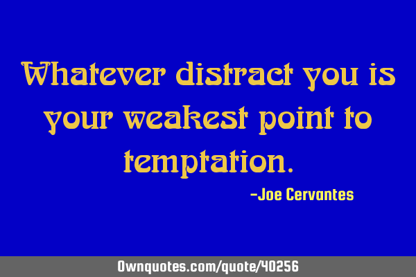 Whatever distract you is your weakest point to