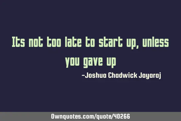 Its not too late to start up, unless you gave