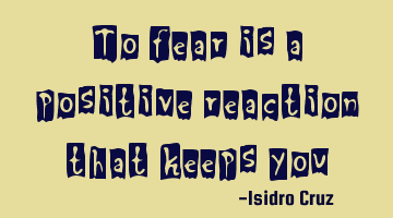 To fear is a positive reaction that keeps you safe!