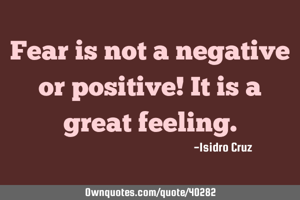 Fear is not a negative or positive! It is a great