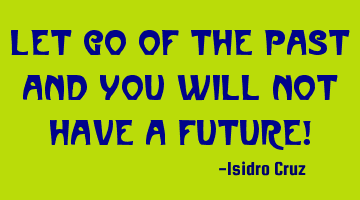 Let go of the past and you will not have a future!