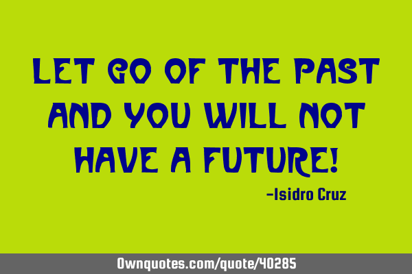 Let go of the past and you will not have a future!