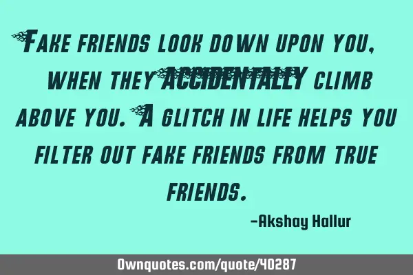 Fake friends look down upon you, when they ACCIDENTALLY climb above you. A glitch in life helps you