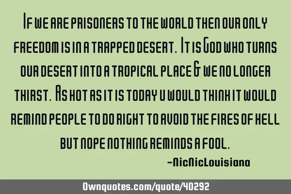If we are prisoners to the world then our only freedom is in a trapped desert. It is God who turns