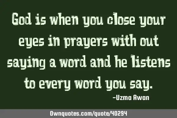 God is when you close your eyes in prayers with out saying a word and he listens to every word you