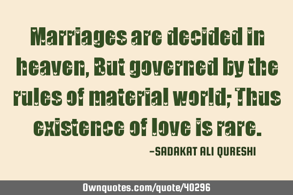 Marriages are decided in heaven,But governed by the rules of material world; Thus existence of love