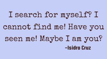 I search for myself? I cannot find me! Have you seen me! Maybe I am you?