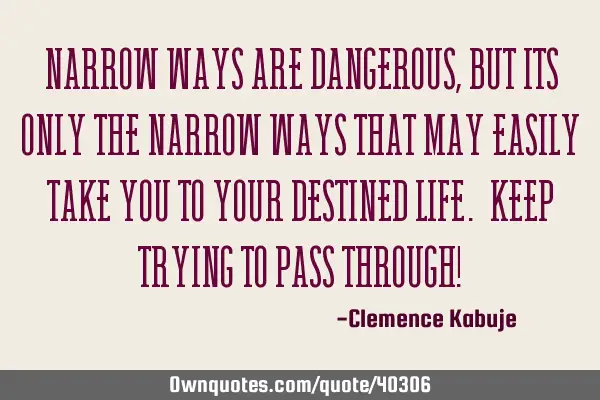 Narrow Ways are Dangerous, But Its Only the Narrow Ways That May Easily Take You to Your Destined L