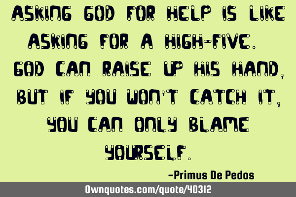 Asking God for help is like asking for a High-Five. God can raise up his hand, but if you won