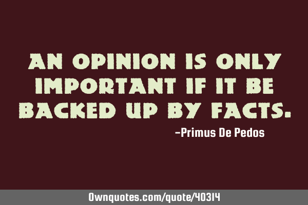 An opinion is only important if it be backed up by