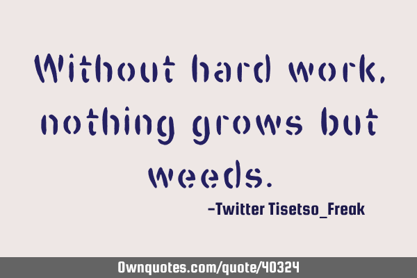 Without hard work, nothing grows but