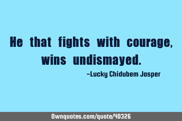 He that fights with courage, wins