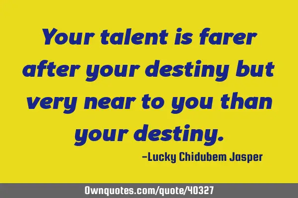 Your talent is farer after your destiny but very near to you than your