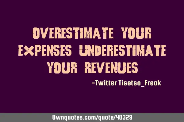Overestimate your Expenses Underestimate your R