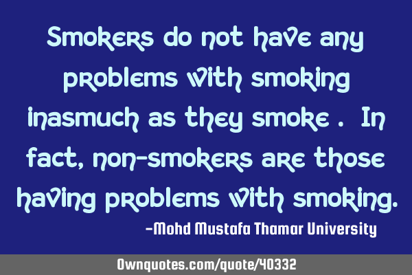 Smokers do not have any problems with smoking inasmuch as they smoke . In fact , non-smokers are