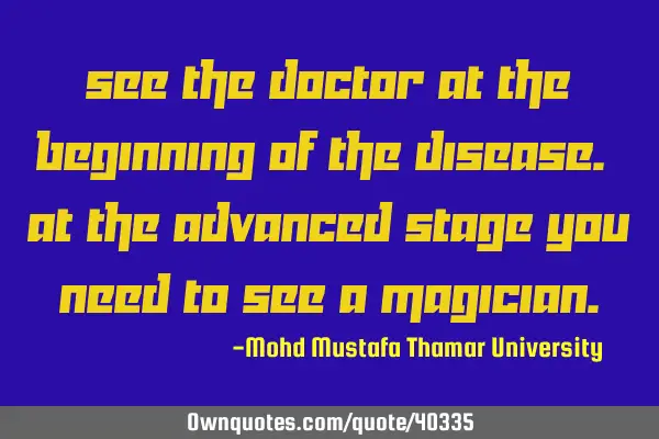 See the doctor at the beginning of the disease. At the advanced stage you need to see a