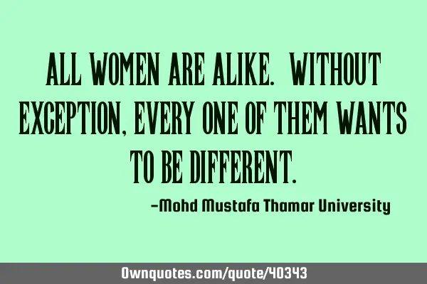 All women are alike. Without exception, every one of them wants to be